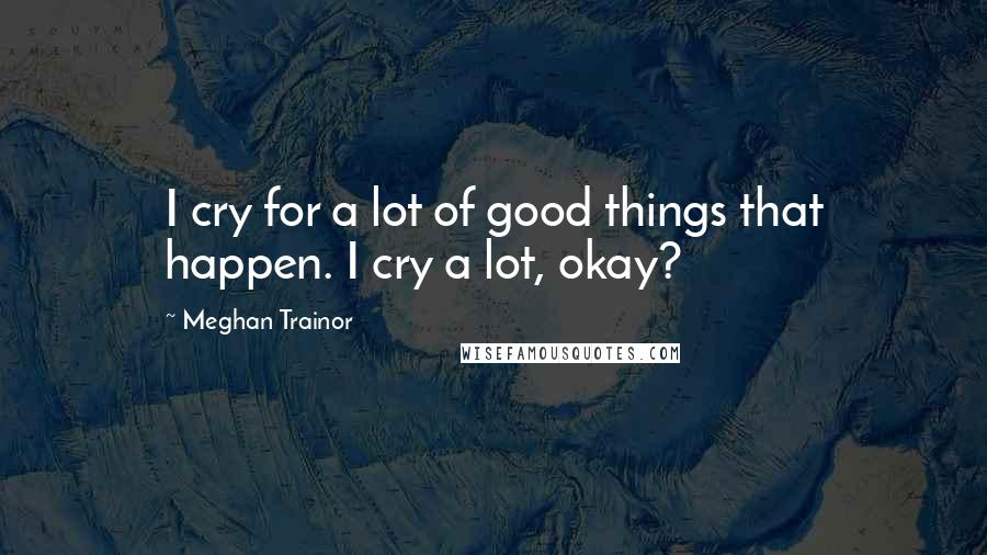 Meghan Trainor Quotes: I cry for a lot of good things that happen. I cry a lot, okay?