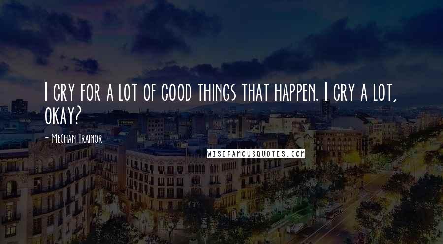 Meghan Trainor Quotes: I cry for a lot of good things that happen. I cry a lot, okay?