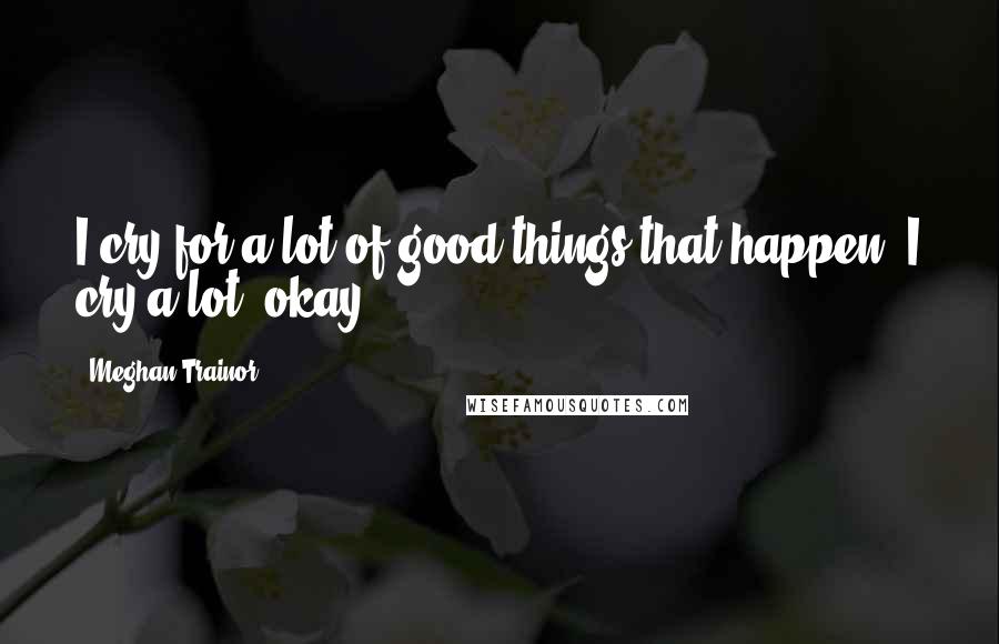 Meghan Trainor Quotes: I cry for a lot of good things that happen. I cry a lot, okay?