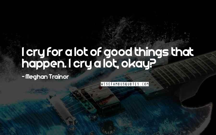 Meghan Trainor Quotes: I cry for a lot of good things that happen. I cry a lot, okay?