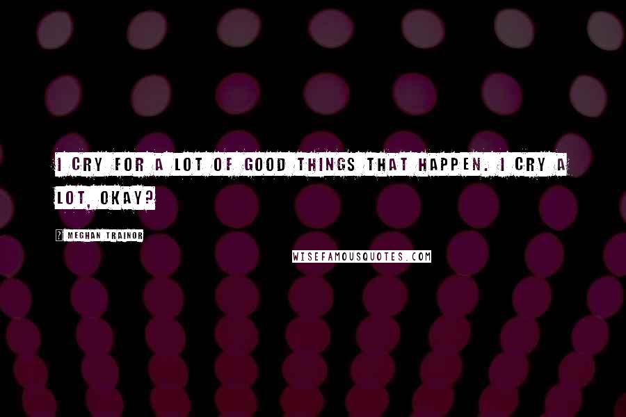 Meghan Trainor Quotes: I cry for a lot of good things that happen. I cry a lot, okay?