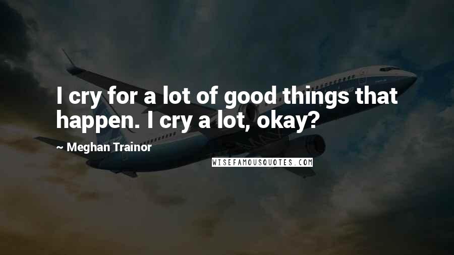 Meghan Trainor Quotes: I cry for a lot of good things that happen. I cry a lot, okay?