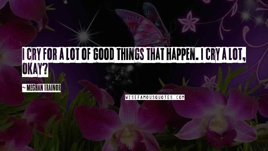 Meghan Trainor Quotes: I cry for a lot of good things that happen. I cry a lot, okay?