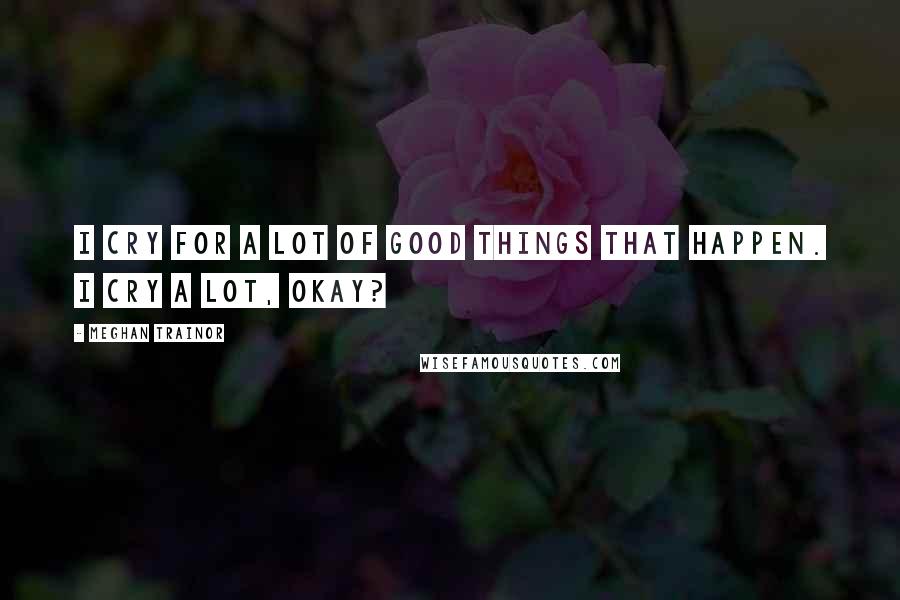 Meghan Trainor Quotes: I cry for a lot of good things that happen. I cry a lot, okay?