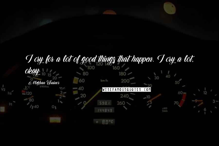 Meghan Trainor Quotes: I cry for a lot of good things that happen. I cry a lot, okay?