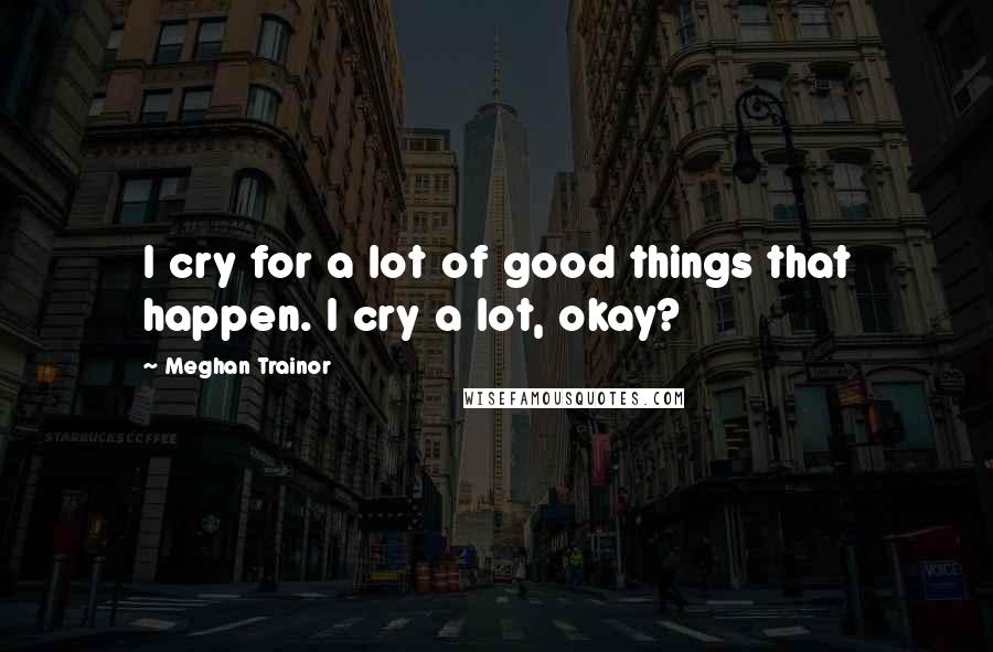 Meghan Trainor Quotes: I cry for a lot of good things that happen. I cry a lot, okay?