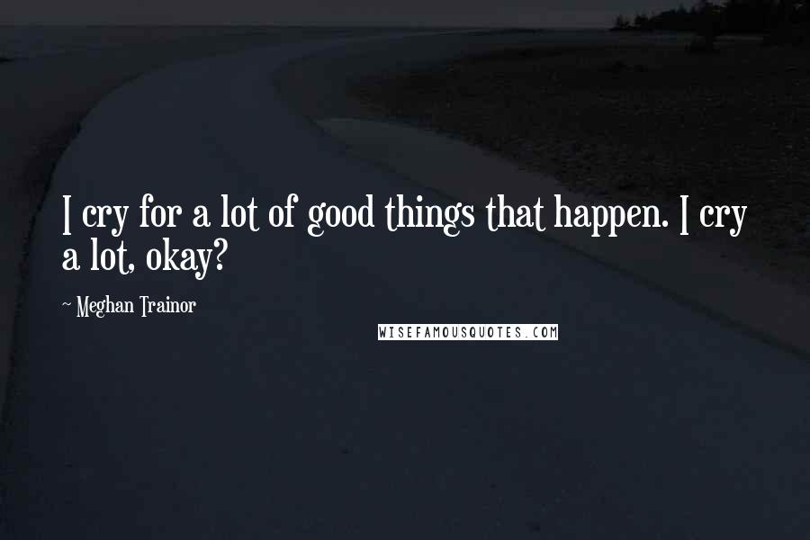 Meghan Trainor Quotes: I cry for a lot of good things that happen. I cry a lot, okay?