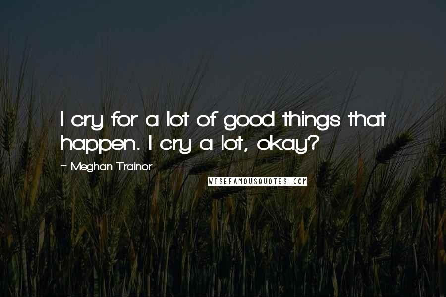 Meghan Trainor Quotes: I cry for a lot of good things that happen. I cry a lot, okay?