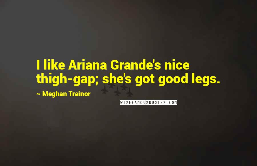 Meghan Trainor Quotes: I like Ariana Grande's nice thigh-gap; she's got good legs.
