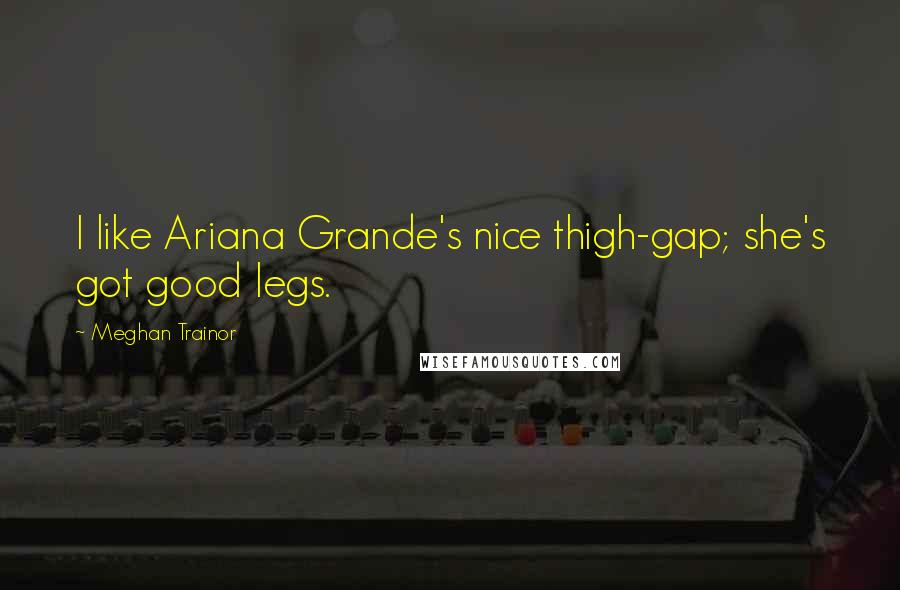 Meghan Trainor Quotes: I like Ariana Grande's nice thigh-gap; she's got good legs.