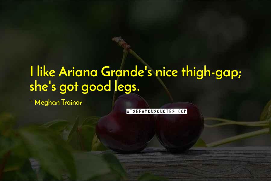 Meghan Trainor Quotes: I like Ariana Grande's nice thigh-gap; she's got good legs.