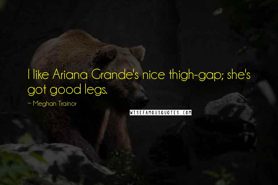 Meghan Trainor Quotes: I like Ariana Grande's nice thigh-gap; she's got good legs.