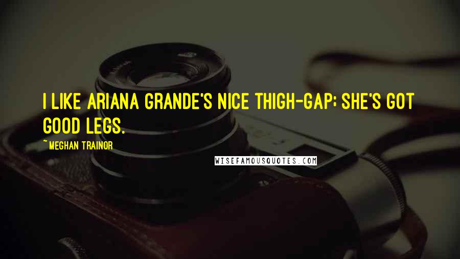 Meghan Trainor Quotes: I like Ariana Grande's nice thigh-gap; she's got good legs.