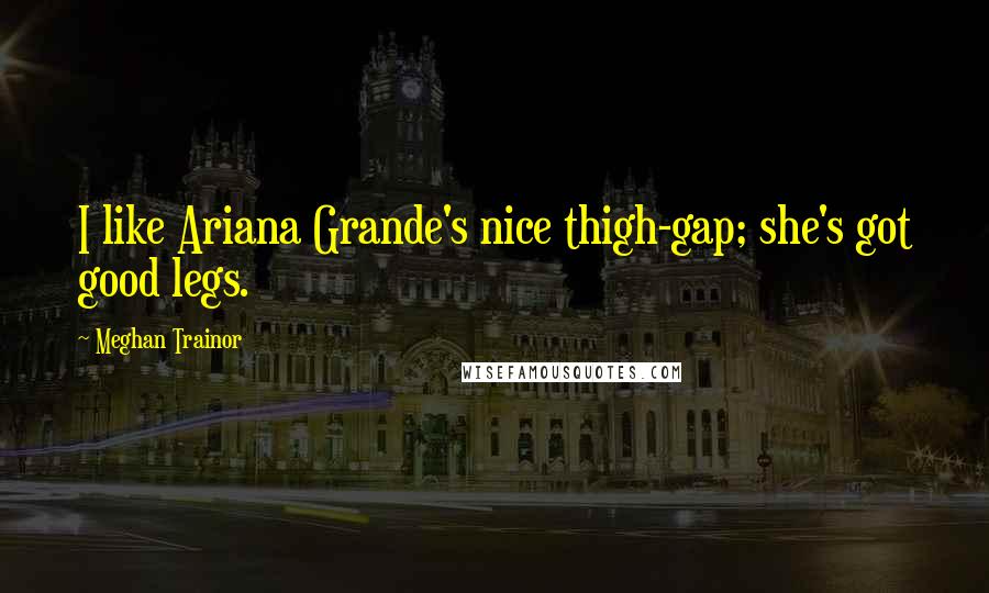 Meghan Trainor Quotes: I like Ariana Grande's nice thigh-gap; she's got good legs.