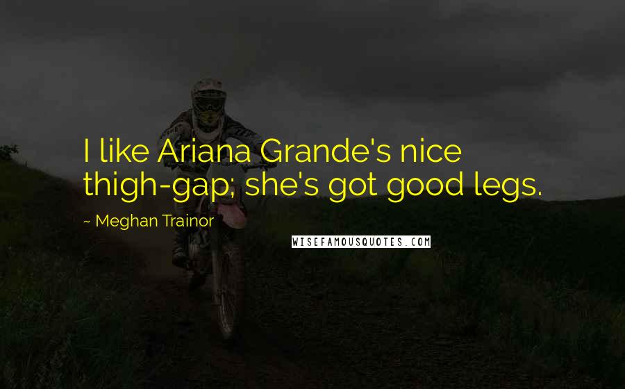 Meghan Trainor Quotes: I like Ariana Grande's nice thigh-gap; she's got good legs.