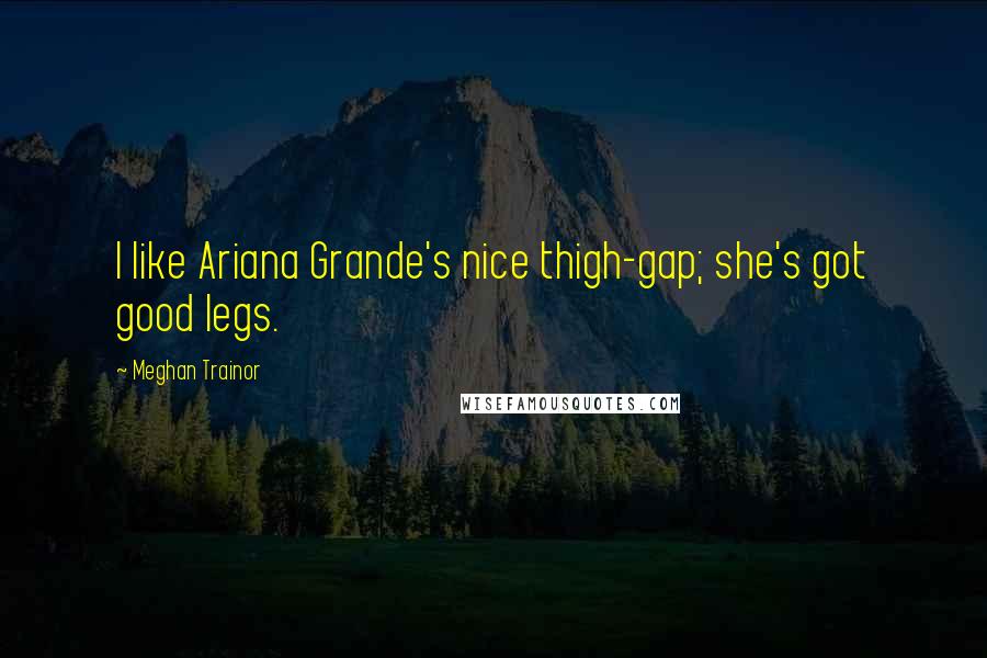 Meghan Trainor Quotes: I like Ariana Grande's nice thigh-gap; she's got good legs.
