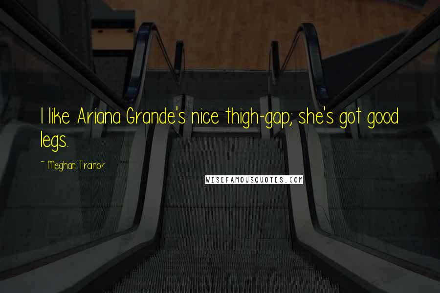 Meghan Trainor Quotes: I like Ariana Grande's nice thigh-gap; she's got good legs.