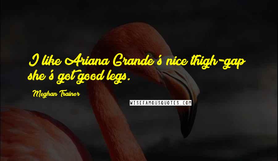Meghan Trainor Quotes: I like Ariana Grande's nice thigh-gap; she's got good legs.