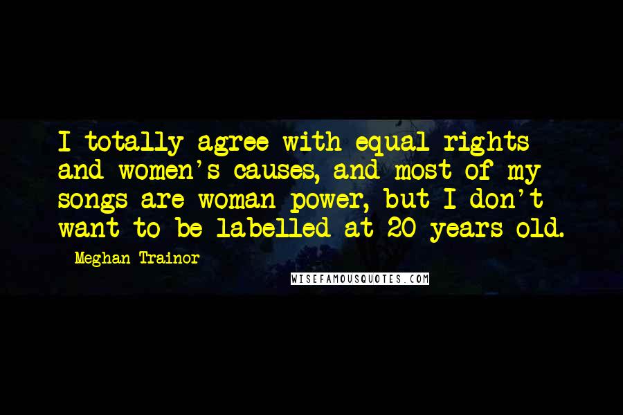 Meghan Trainor Quotes: I totally agree with equal rights and women's causes, and most of my songs are woman-power, but I don't want to be labelled at 20 years old.