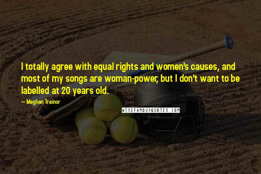 Meghan Trainor Quotes: I totally agree with equal rights and women's causes, and most of my songs are woman-power, but I don't want to be labelled at 20 years old.