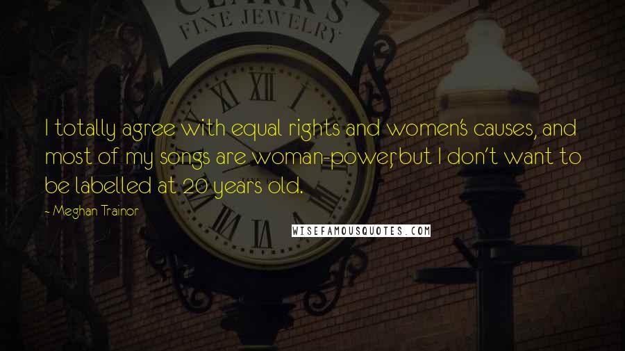 Meghan Trainor Quotes: I totally agree with equal rights and women's causes, and most of my songs are woman-power, but I don't want to be labelled at 20 years old.