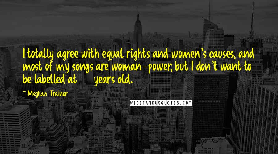 Meghan Trainor Quotes: I totally agree with equal rights and women's causes, and most of my songs are woman-power, but I don't want to be labelled at 20 years old.