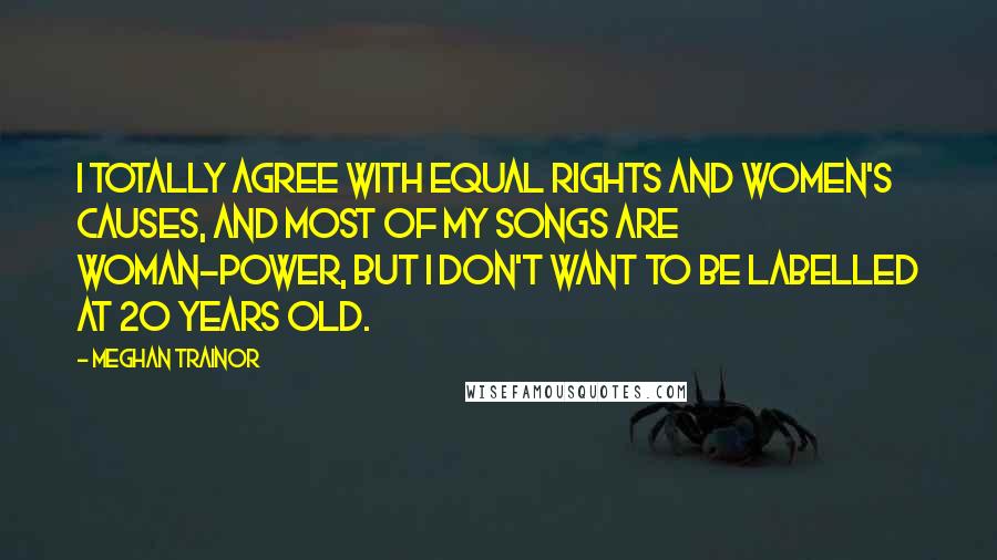 Meghan Trainor Quotes: I totally agree with equal rights and women's causes, and most of my songs are woman-power, but I don't want to be labelled at 20 years old.