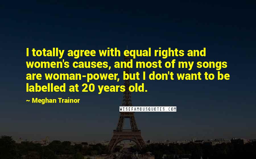 Meghan Trainor Quotes: I totally agree with equal rights and women's causes, and most of my songs are woman-power, but I don't want to be labelled at 20 years old.