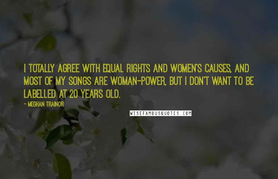 Meghan Trainor Quotes: I totally agree with equal rights and women's causes, and most of my songs are woman-power, but I don't want to be labelled at 20 years old.