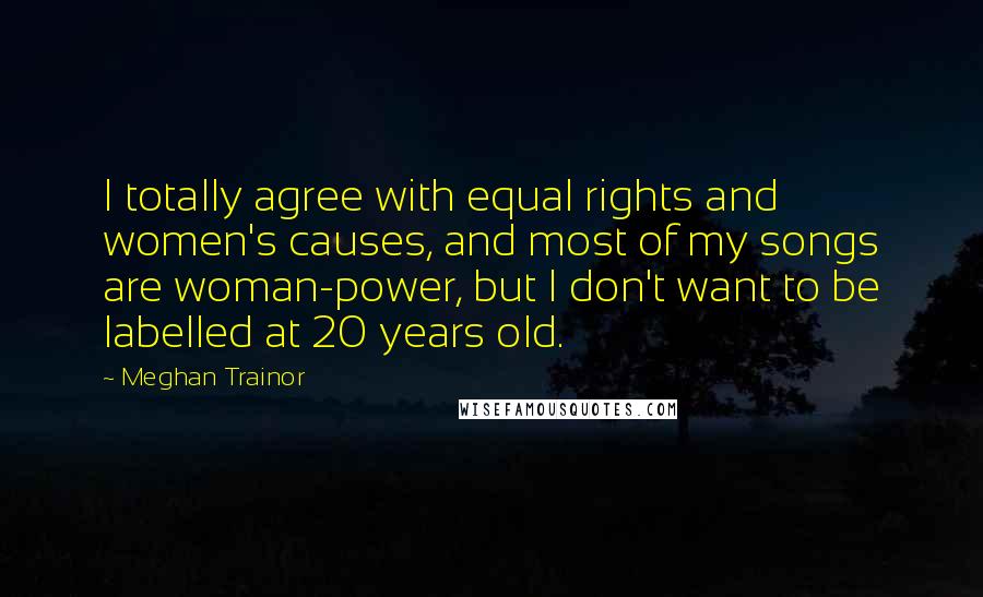 Meghan Trainor Quotes: I totally agree with equal rights and women's causes, and most of my songs are woman-power, but I don't want to be labelled at 20 years old.