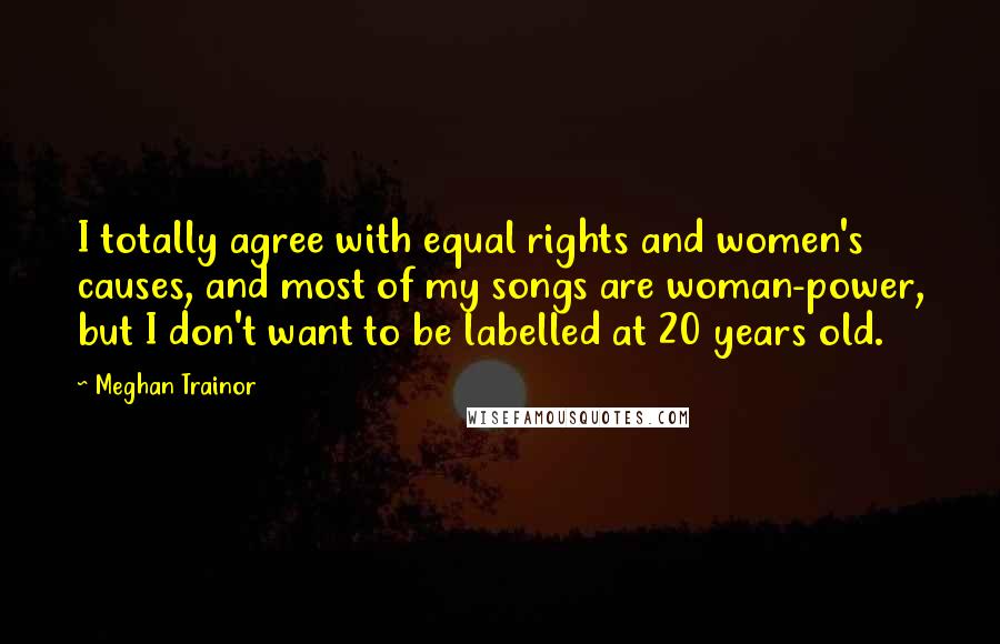 Meghan Trainor Quotes: I totally agree with equal rights and women's causes, and most of my songs are woman-power, but I don't want to be labelled at 20 years old.