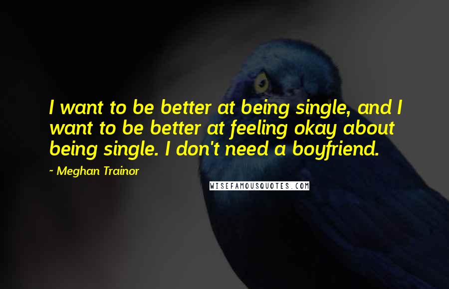 Meghan Trainor Quotes: I want to be better at being single, and I want to be better at feeling okay about being single. I don't need a boyfriend.