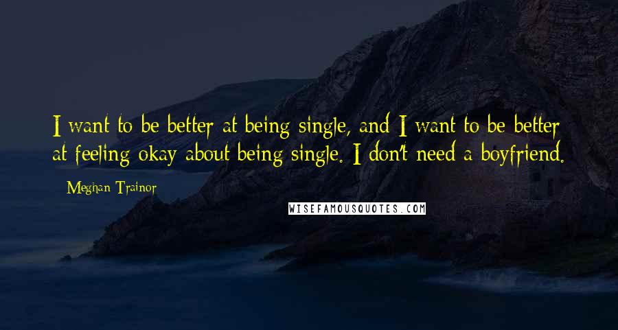 Meghan Trainor Quotes: I want to be better at being single, and I want to be better at feeling okay about being single. I don't need a boyfriend.