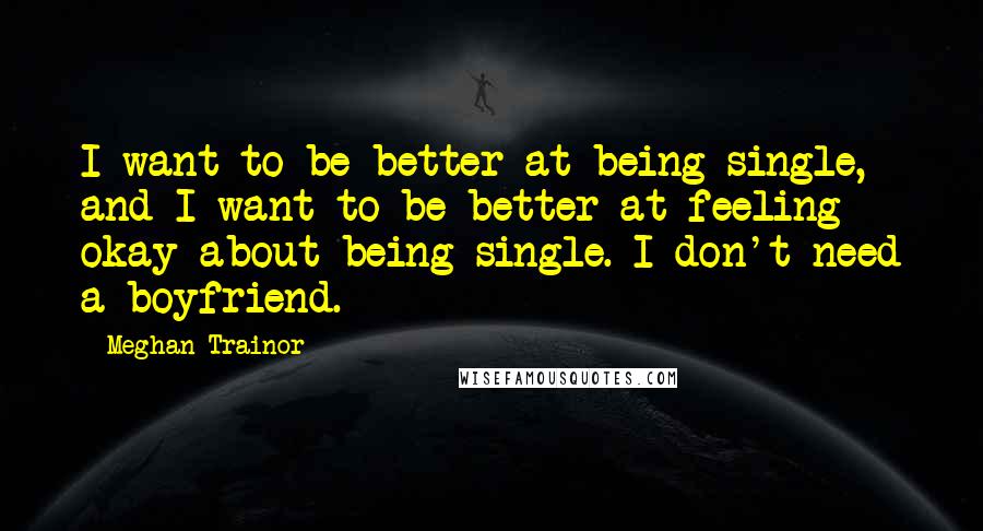 Meghan Trainor Quotes: I want to be better at being single, and I want to be better at feeling okay about being single. I don't need a boyfriend.