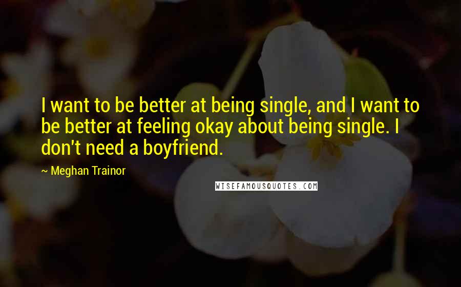 Meghan Trainor Quotes: I want to be better at being single, and I want to be better at feeling okay about being single. I don't need a boyfriend.