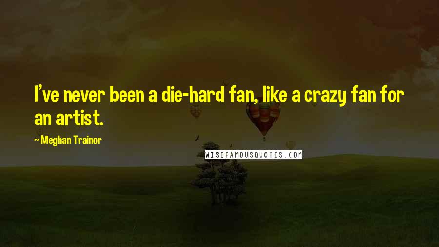 Meghan Trainor Quotes: I've never been a die-hard fan, like a crazy fan for an artist.