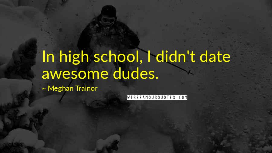 Meghan Trainor Quotes: In high school, I didn't date awesome dudes.