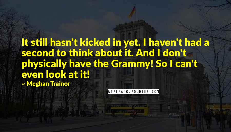 Meghan Trainor Quotes: It still hasn't kicked in yet. I haven't had a second to think about it. And I don't physically have the Grammy! So I can't even look at it!