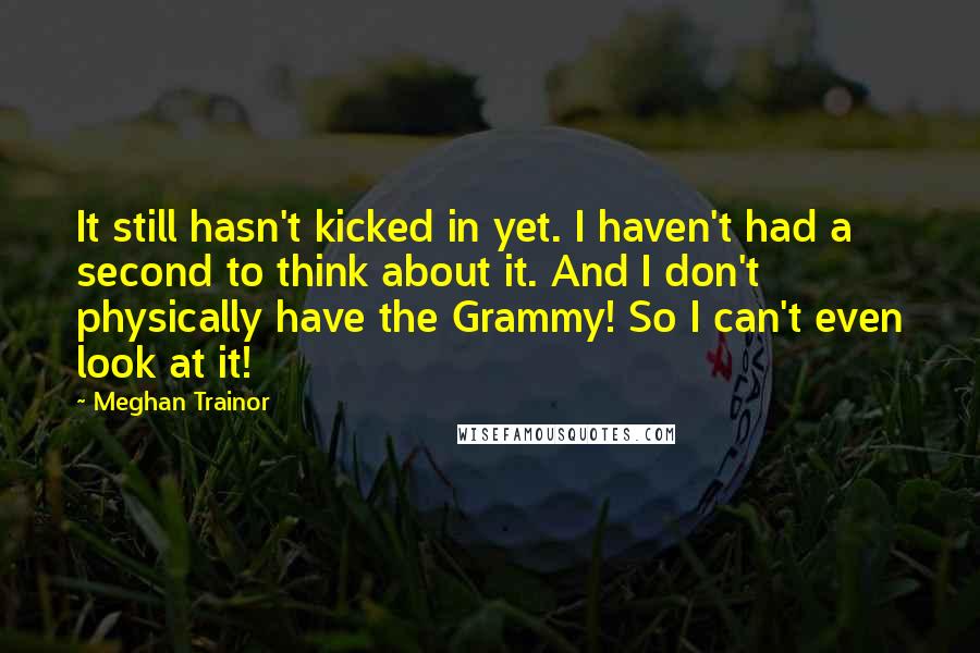 Meghan Trainor Quotes: It still hasn't kicked in yet. I haven't had a second to think about it. And I don't physically have the Grammy! So I can't even look at it!