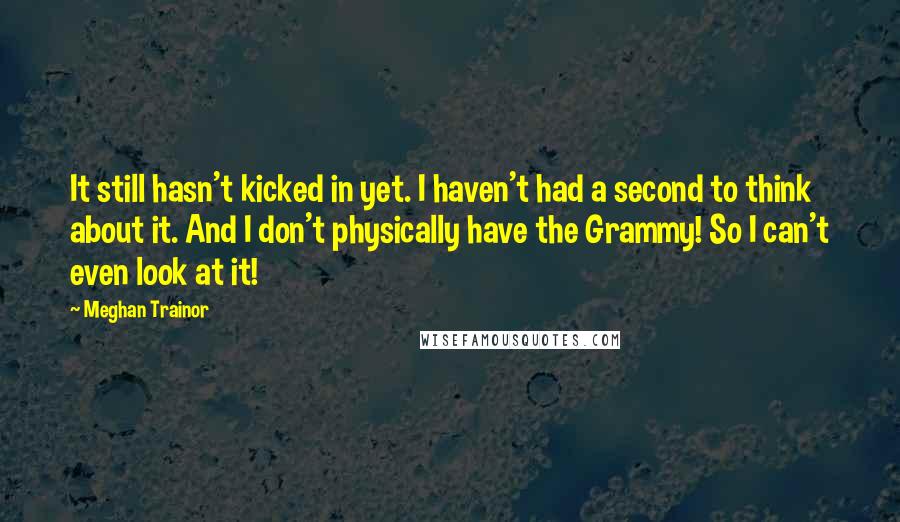 Meghan Trainor Quotes: It still hasn't kicked in yet. I haven't had a second to think about it. And I don't physically have the Grammy! So I can't even look at it!