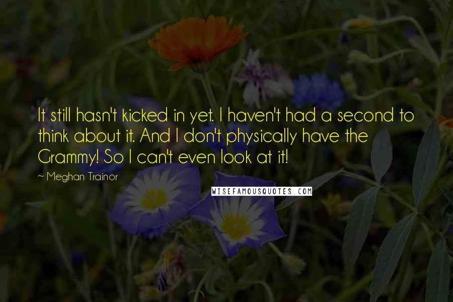 Meghan Trainor Quotes: It still hasn't kicked in yet. I haven't had a second to think about it. And I don't physically have the Grammy! So I can't even look at it!