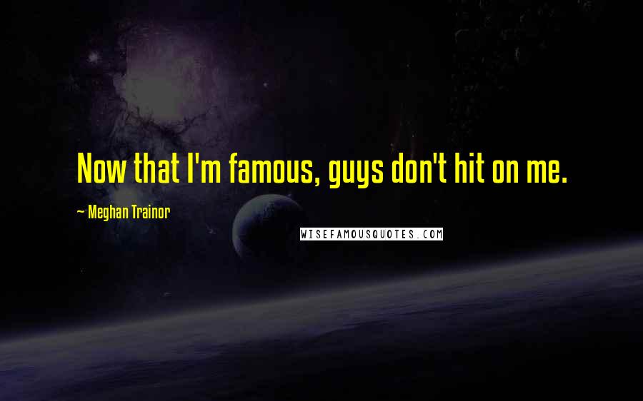 Meghan Trainor Quotes: Now that I'm famous, guys don't hit on me.