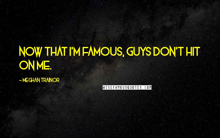 Meghan Trainor Quotes: Now that I'm famous, guys don't hit on me.