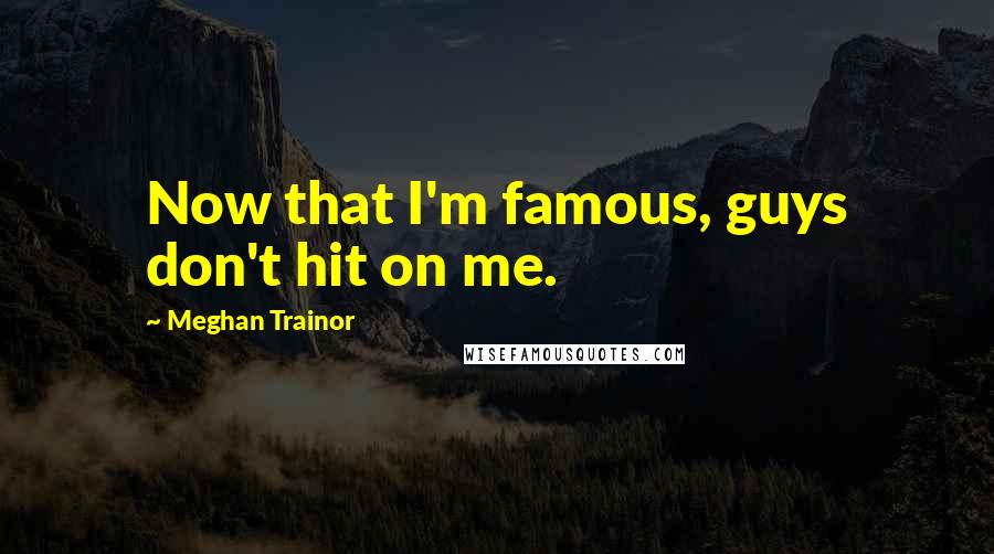 Meghan Trainor Quotes: Now that I'm famous, guys don't hit on me.