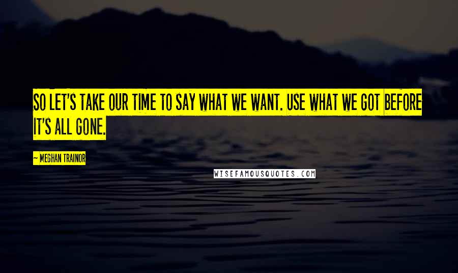 Meghan Trainor Quotes: So let's take our time to say what we want. Use what we got before it's all gone.