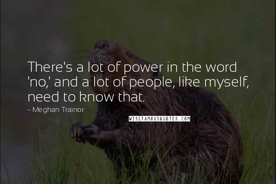 Meghan Trainor Quotes: There's a lot of power in the word 'no,' and a lot of people, like myself, need to know that.