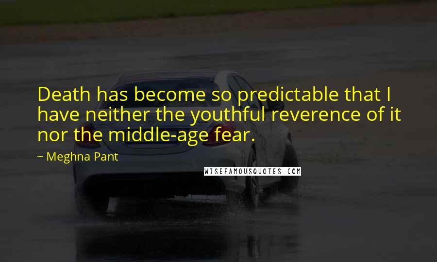 Meghna Pant Quotes: Death has become so predictable that I have neither the youthful reverence of it nor the middle-age fear.