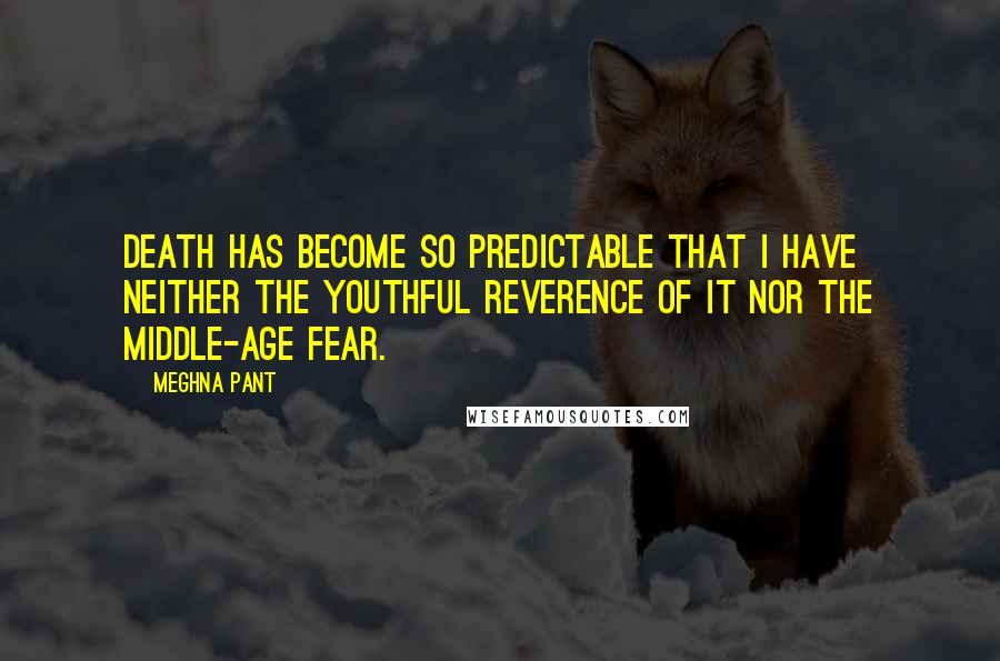 Meghna Pant Quotes: Death has become so predictable that I have neither the youthful reverence of it nor the middle-age fear.