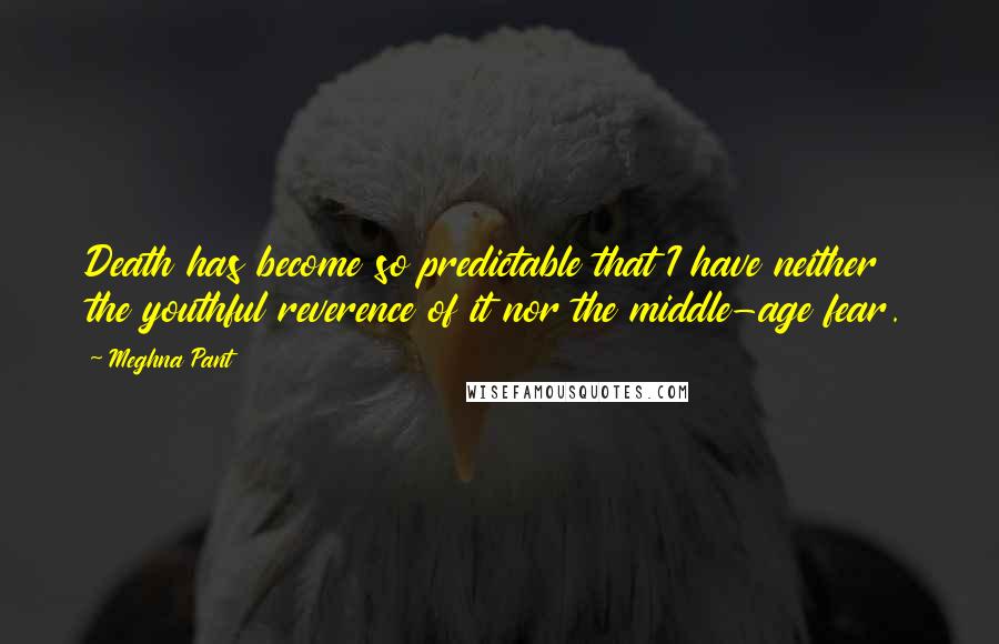 Meghna Pant Quotes: Death has become so predictable that I have neither the youthful reverence of it nor the middle-age fear.