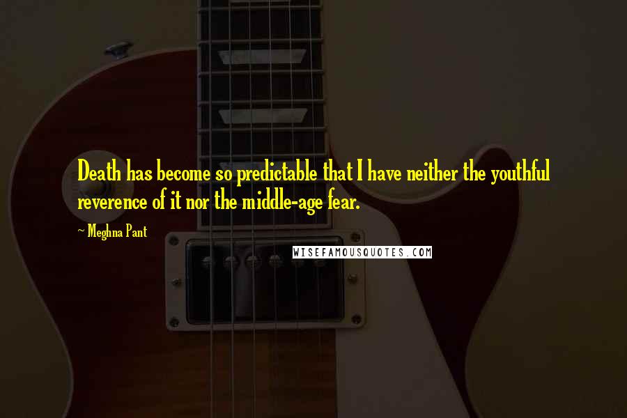 Meghna Pant Quotes: Death has become so predictable that I have neither the youthful reverence of it nor the middle-age fear.